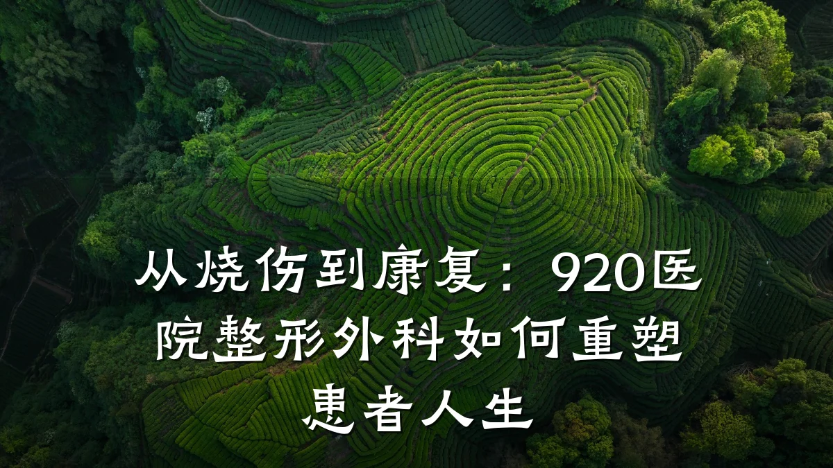 从烧伤到康复：920医院整形外科如何重塑患者人生