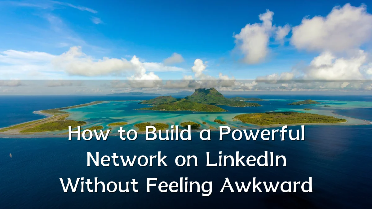 How to Build a Powerful Network on LinkedIn Without Feeling Awkward