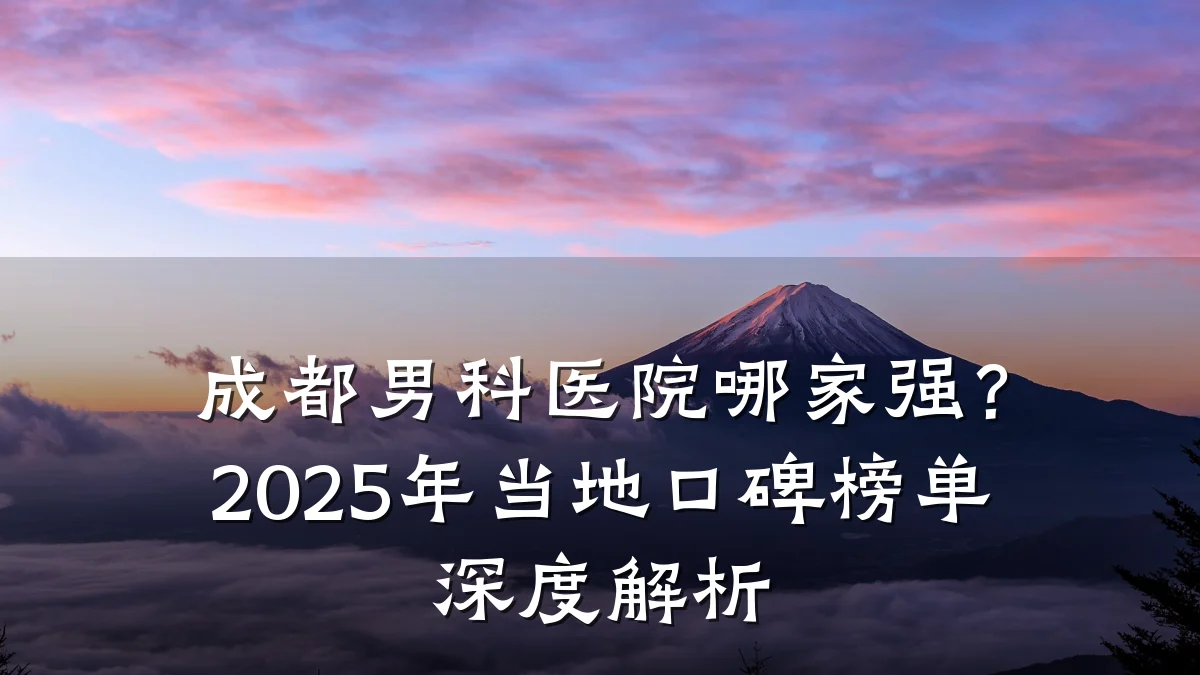 成都男科医院哪家强?2025年当地口碑榜单深度解析